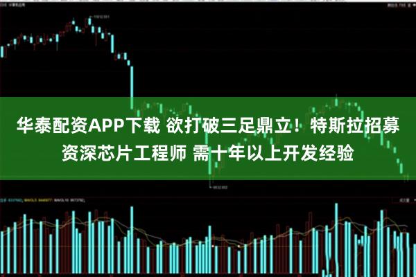 华泰配资APP下载 欲打破三足鼎立!特斯拉招募资深芯片工程师 需十年以上开发经验